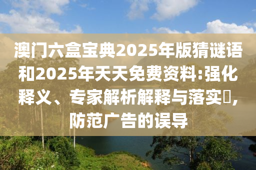 澳門六盒寶典2025年版猜謎語和2025年天天免費資料:強化釋義、專家解析解釋與落實?,防范廣告的誤導