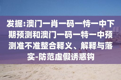 發掘:澳門一肖一碼一恃一中下期預測和澳門一碼一特一中預測準不準整合釋義、解釋與落實-防范虛假誘惑鉤