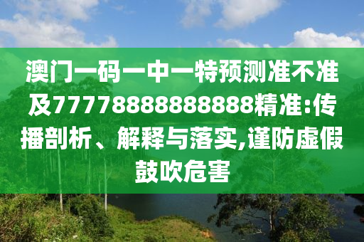 澳門一碼一中一特預測準不準及77778888888888精準:傳播剖析、解釋與落實,謹防虛假鼓吹危害