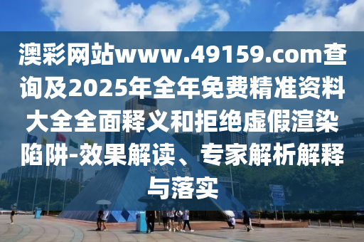 澳彩網站www.49159.соm查詢及2025年全年免費精準資料大全全面釋義和拒絕虛假渲染陷阱-效果解讀、專家解析解釋與落實