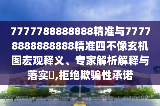 7777788888888精準(zhǔn)與77778888888888精準(zhǔn)四不像玄機(jī)圖宏觀釋義、專家解析解釋與落實(shí)?,拒絕欺騙性承諾