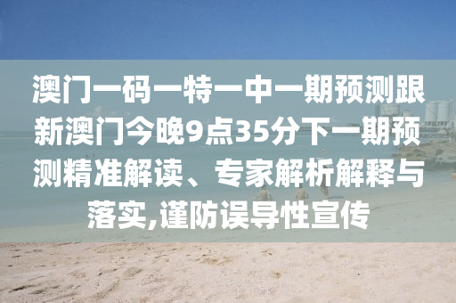 澳門一碼一特一中一期預(yù)測(cè)跟新澳門今晚9點(diǎn)35分下一期預(yù)測(cè)精準(zhǔn)解讀、專家解析解釋與落實(shí),謹(jǐn)防誤導(dǎo)性宣傳