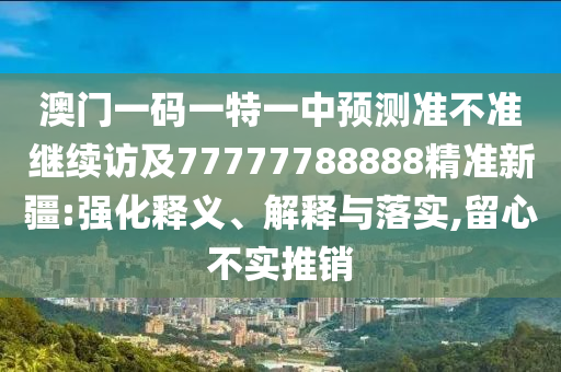 澳門一碼一特一中預測準不準繼續訪及77777788888精準新疆:強化釋義、解釋與落實,留心不實推銷