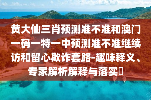 黃大仙三肖預測準不準和澳門一碼一特一中預測準不準繼續訪和留心欺詐套路-趣味釋義、專家解析解釋與落實?
