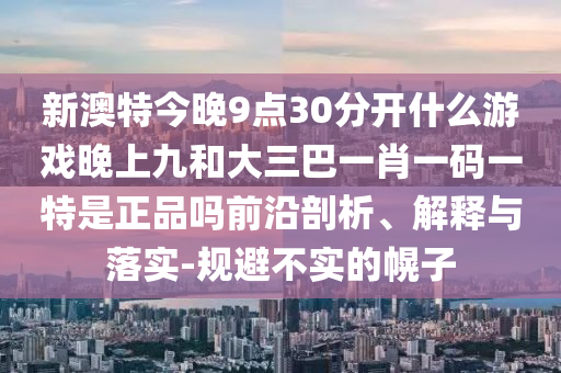 新澳特今晚9點30分開什么游戲晚上九和大三巴一肖一碼一特是正品嗎前沿剖析、解釋與落實-規避不實的幌子