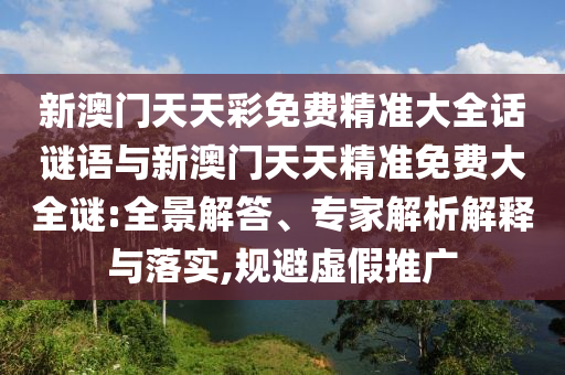 新澳門(mén)天天彩免費(fèi)精準(zhǔn)大全話謎語(yǔ)與新澳門(mén)天天精準(zhǔn)免費(fèi)大全謎:全景解答、專家解析解釋與落實(shí),規(guī)避虛假推廣