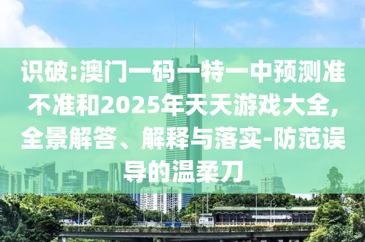 識破:澳門一碼一特一中預(yù)測準(zhǔn)不準(zhǔn)和2025年天天游戲大全,全景解答、解釋與落實-防范誤導(dǎo)的溫柔刀