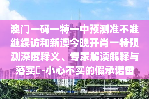 澳門一碼一特一中預測準不準繼續(xù)訪和新澳今晚開肖一特預測深度釋義、專家解讀解釋與落實?-小心不實的假承諾雷