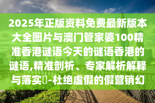 2025年正版資料免費最新版本大全圖片與澳門管家婆100精準香港謎語今天的謎語香港的謎語,精準剖析、專家解析解釋與落實?-杜絕虛假的假營銷幻