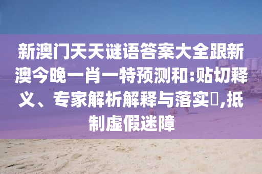 新澳門天天謎語(yǔ)答案大全跟新澳今晚一肖一特預(yù)測(cè)和:貼切釋義、專家解析解釋與落實(shí)?,抵制虛假迷障