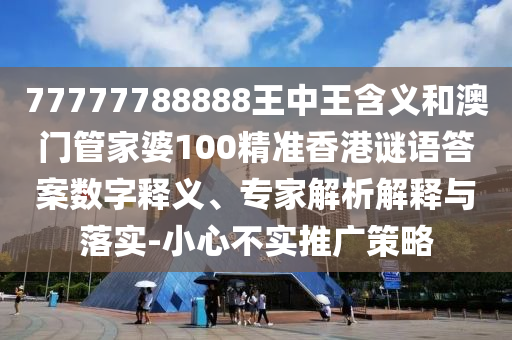 77777788888王中王含義和澳門管家婆100精準(zhǔn)香港謎語答案數(shù)字釋義、專家解析解釋與落實-小心不實推廣策略