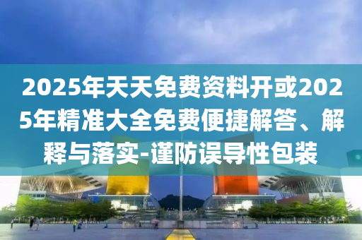 2025年天天免費資料開或2025年精準大全免費便捷解答、解釋與落實-謹防誤導性包裝