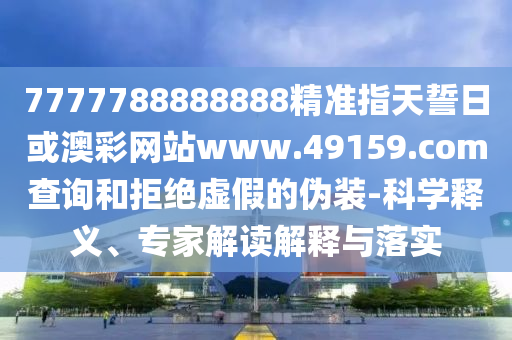7777788888888精準指天誓日或澳彩網站www.49159.соm查詢和拒絕虛假的偽裝-科學釋義、專家解讀解釋與落實