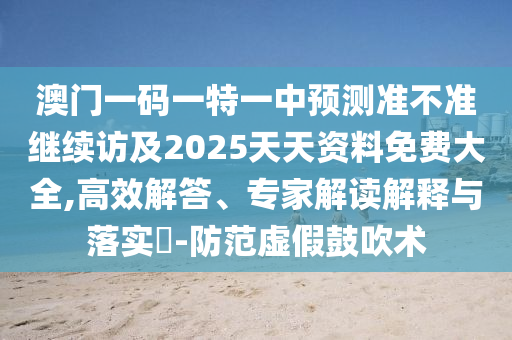 澳門一碼一特一中預(yù)測準(zhǔn)不準(zhǔn)繼續(xù)訪及2025天天資料免費大全,高效解答、專家解讀解釋與落實?-防范虛假鼓吹術(shù)