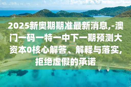 2025新奧期期準最新消息,-澳門一碼一特一中下一期預測大資本0核心解答、解釋與落實,拒絕虛假的承諾