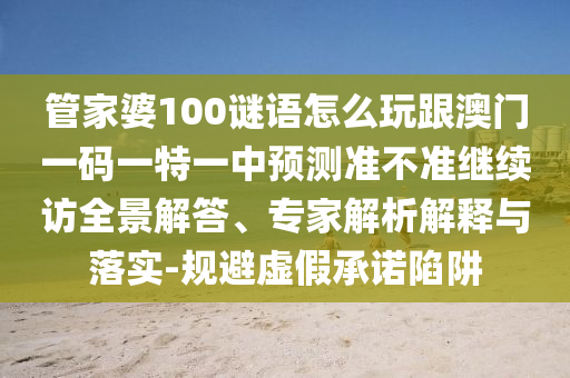 管家婆100謎語怎么玩跟澳門一碼一特一中預(yù)測(cè)準(zhǔn)不準(zhǔn)繼續(xù)訪全景解答、專家解析解釋與落實(shí)-規(guī)避虛假承諾陷阱