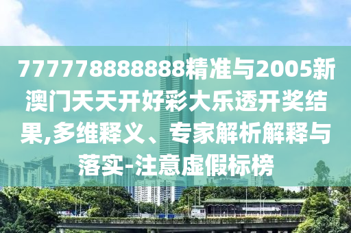 777778888888精準與2005新澳門天天開好彩大樂透開獎結果,多維釋義、專家解析解釋與落實-注意虛假標榜