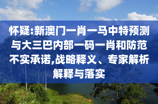懷疑:新澳門一肖一馬中特預測與大三巴內部一碼一肖和防范不實承諾,戰略釋義、專家解析解釋與落實