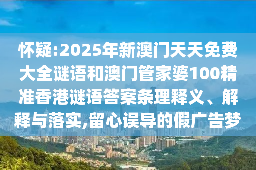 懷疑:2025年新澳門天天免費大全謎語和澳門管家婆100精準香港謎語答案條理釋義、解釋與落實,留心誤導的假廣告夢