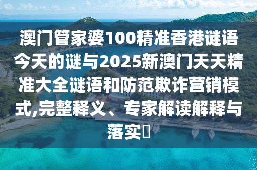 澳門管家婆100精準(zhǔn)香港謎語今天的謎與2025新澳門天天精準(zhǔn)大全謎語和防范欺詐營銷模式,完整釋義、專家解讀解釋與落實(shí)?