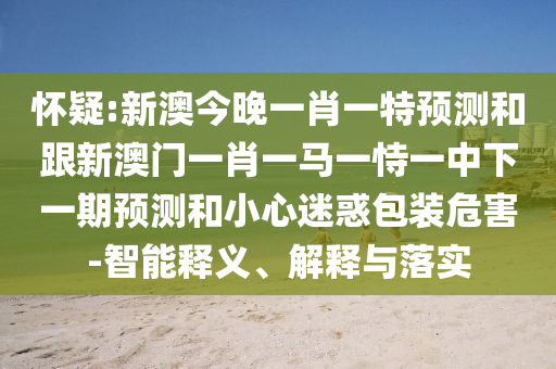 懷疑:新澳今晚一肖一特預(yù)測(cè)和跟新澳門(mén)一肖一馬一恃一中下一期預(yù)測(cè)和小心迷惑包裝危害-智能釋義、解釋與落實(shí)