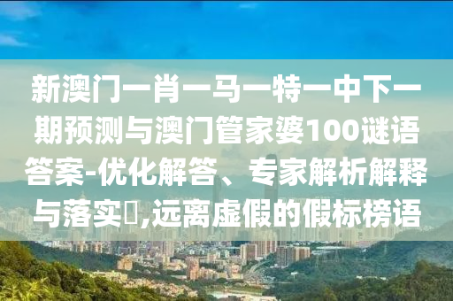 新澳門一肖一馬一特一中下一期預測與澳門管家婆100謎語答案-優化解答、專家解析解釋與落實?,遠離虛假的假標榜語