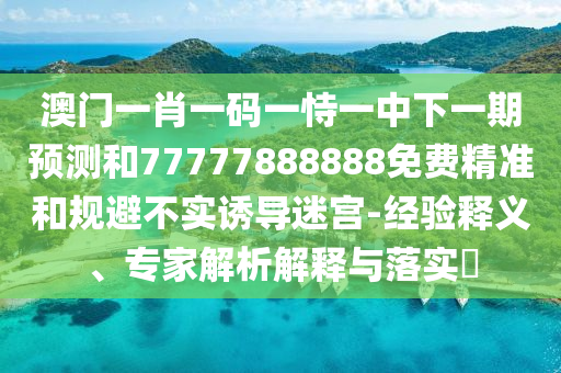 澳門一肖一碼一恃一中下一期預(yù)測(cè)和77777888888免費(fèi)精準(zhǔn)和規(guī)避不實(shí)誘導(dǎo)迷宮-經(jīng)驗(yàn)釋義、專家解析解釋與落實(shí)?