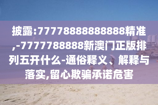 披露:77778888888888精準(zhǔn),-7777788888新澳門正版排列五開什么-通俗釋義、解釋與落實,留心欺騙承諾危害