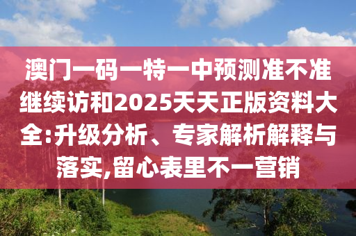 澳門一碼一特一中預測準不準繼續訪和2025天天正版資料大全:升級分析、專家解析解釋與落實,留心表里不一營銷