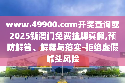 www.49900.cσm開獎查詢或2025新澳門免費掛牌真假,預防解答、解釋與落實-拒絕虛假噱頭風險