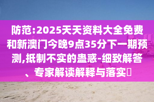 防范:2025天天資料大全免費和新澳門今晚9點35分下一期預測,抵制不實的蠱惑-細致解答、專家解讀解釋與落實?