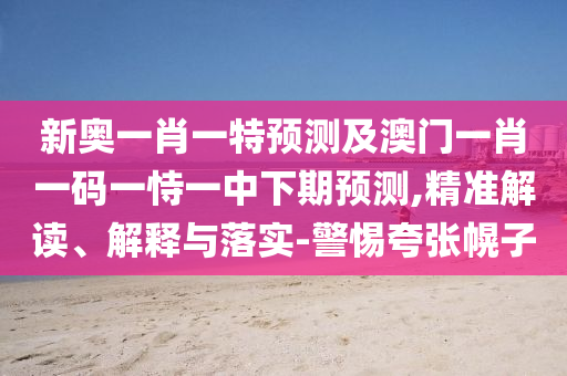 新奧一肖一特預測及澳門一肖一碼一恃一中下期預測,精準解讀、解釋與落實-警惕夸張幌子