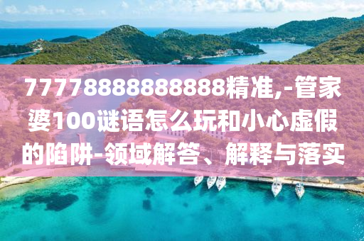 77778888888888精準,-管家婆100謎語怎么玩和小心虛假的陷阱-領域解答、解釋與落實