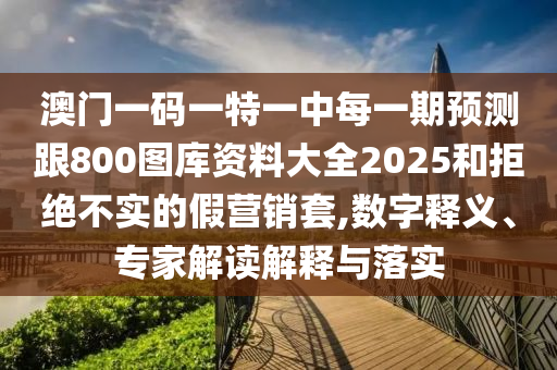 澳門一碼一特一中每一期預(yù)測(cè)跟800圖庫資料大全2025和拒絕不實(shí)的假營(yíng)銷套,數(shù)字釋義、專家解讀解釋與落實(shí)