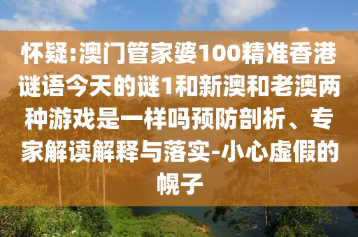 懷疑:澳門管家婆100精準香港謎語今天的謎1和新澳和老澳兩種游戲是一樣嗎預防剖析、專家解讀解釋與落實-小心虛假的幌子