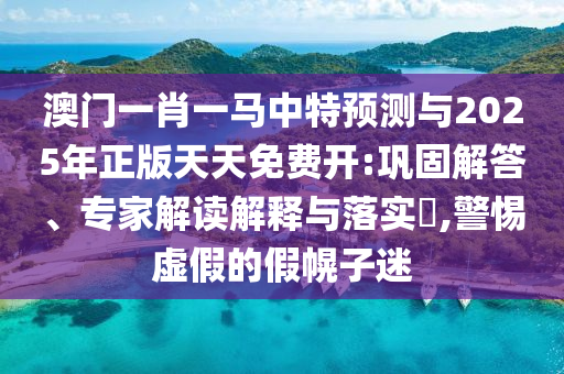 澳門一肖一馬中特預(yù)測(cè)與2025年正版天天免費(fèi)開:鞏固解答、專家解讀解釋與落實(shí)?,警惕虛假的假幌子迷