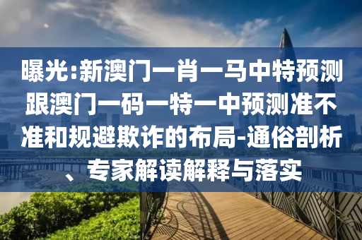 曝光:新澳門一肖一馬中特預測跟澳門一碼一特一中預測準不準和規避欺詐的布局-通俗剖析、專家解讀解釋與落實