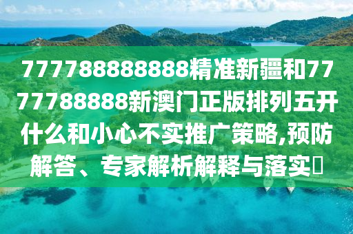 777788888888精準新疆和7777788888新澳門正版排列五開什么和小心不實推廣策略,預防解答、專家解析解釋與落實?