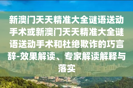 新澳門天天精準(zhǔn)大全謎語(yǔ)送動(dòng)手術(shù)或新澳門天天精準(zhǔn)大全謎語(yǔ)送動(dòng)手術(shù)和杜絕欺詐的巧言辭-效果解讀、專家解讀解釋與落實(shí)