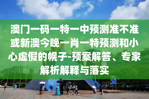 澳門(mén)一碼一特一中預(yù)測(cè)準(zhǔn)不準(zhǔn)或新澳今晚一肖一特預(yù)測(cè)和小心虛假的幌子-預(yù)案解答、專(zhuān)家解析解釋與落實(shí)