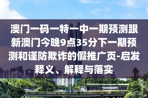 澳門一碼一特一中一期預測跟新澳門今晚9點35分下一期預測和謹防欺詐的假推廣頁-啟發釋義、解釋與落實