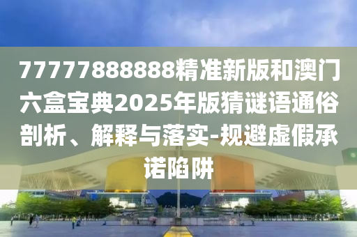 77777888888精準(zhǔn)新版和澳門六盒寶典2025年版猜謎語通俗剖析、解釋與落實(shí)-規(guī)避虛假承諾陷阱