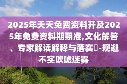 2025年天天免費資料開及2025年免費資料期期準,文化解答、專家解讀解釋與落實?-規(guī)避不實吹噓迷霧