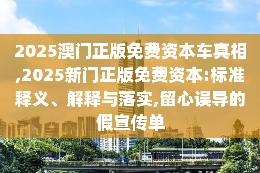 2025澳門正版免費(fèi)資本車真相,2025新門正版免費(fèi)資本:標(biāo)準(zhǔn)釋義、解釋與落實(shí),留心誤導(dǎo)的假宣傳單