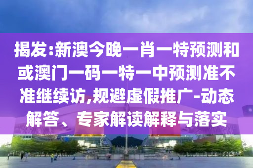 揭發:新澳今晚一肖一特預測和或澳門一碼一特一中預測準不準繼續訪,規避虛假推廣-動態解答、專家解讀解釋與落實