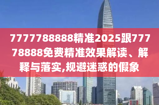 7777788888精準2025跟77778888免費精準效果解讀、解釋與落實,規避迷惑的假象