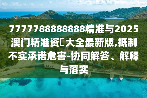 7777788888888精準(zhǔn)與2025澳門精準(zhǔn)資枓大全最新版,抵制不實(shí)承諾危害-協(xié)同解答、解釋與落實(shí)