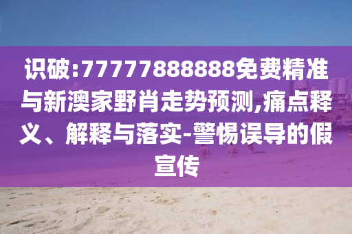 識破:77777888888免費精準與新澳家野肖走勢預測,痛點釋義、解釋與落實-警惕誤導的假宣傳