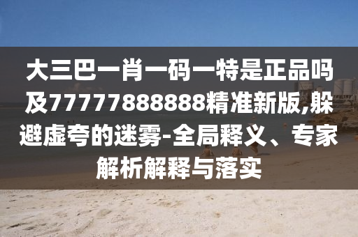 大三巴一肖一碼一特是正品嗎及77777888888精準新版,躲避虛夸的迷霧-全局釋義、專家解析解釋與落實