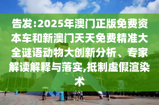 告發:2025年澳門正版免費資本車和新澳門天天免費精準大全謎語動物大創新分析、專家解讀解釋與落實,抵制虛假渲染術